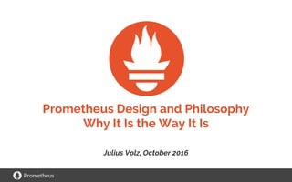Prometheus
Prometheus Design and Philosophy
Why It Is the Way It Is
Julius Volz, October 2016
 