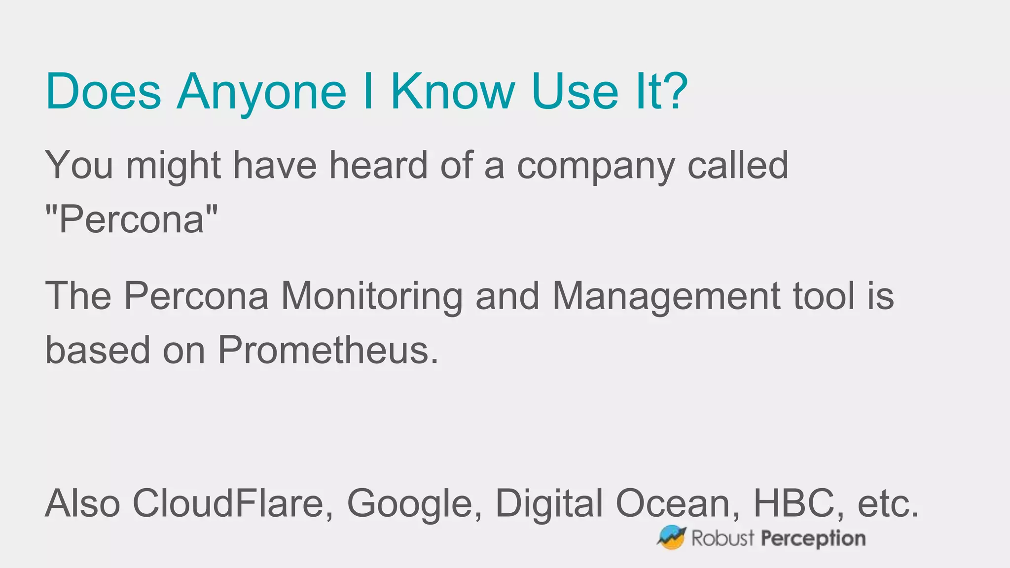 Does Anyone I Know Use It?
You might have heard of a company called
"Percona"
The Percona Monitoring and Management tool is
based on Prometheus.
Also CloudFlare, Google, Digital Ocean, HBC, etc.
 