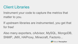 Client Libraries
Instrument your code to capture the metrics that
matter to you.
If upstream libraries are instrumented, y...