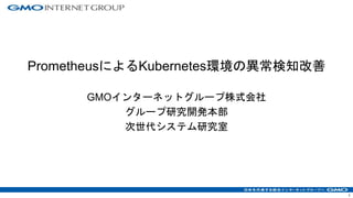 1
PrometheusによるKubernetes環境の異常検知改善
GMOインターネットグループ株式会社
グループ研究開発本部
次世代システム研究室
 