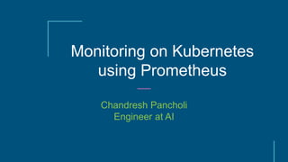 Monitoring on Kubernetes
using Prometheus
Chandresh Pancholi
Engineer at AI
 