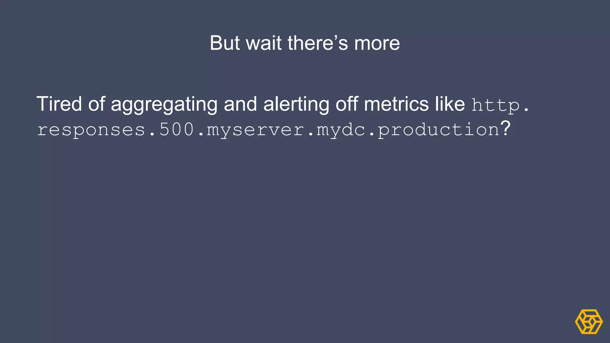But wait there’s more
Tired of aggregating and alerting off metrics like http.
responses.500.myserver.mydc.production?
 