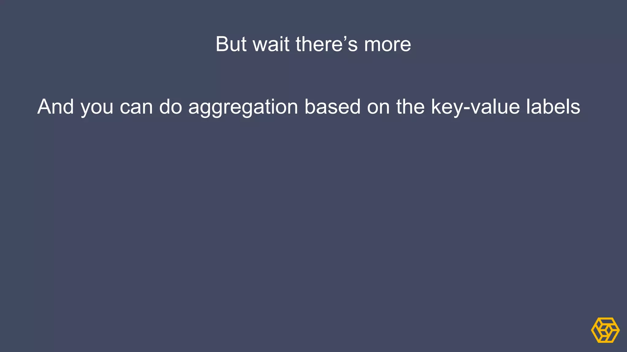 But wait there’s more
And you can do aggregation based on the key-value labels
 