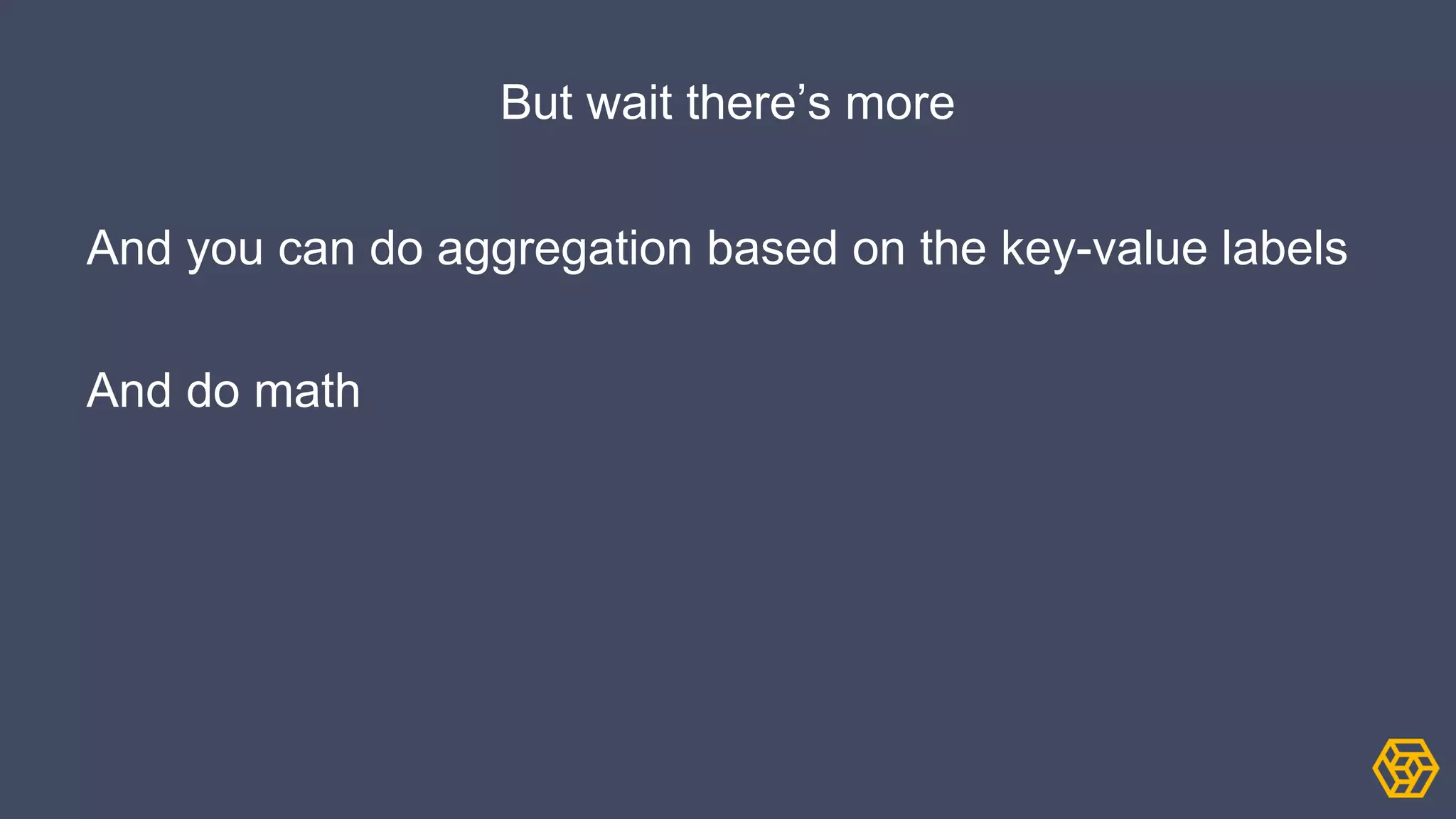 But wait there’s more
And you can do aggregation based on the key-value labels
And do math
 