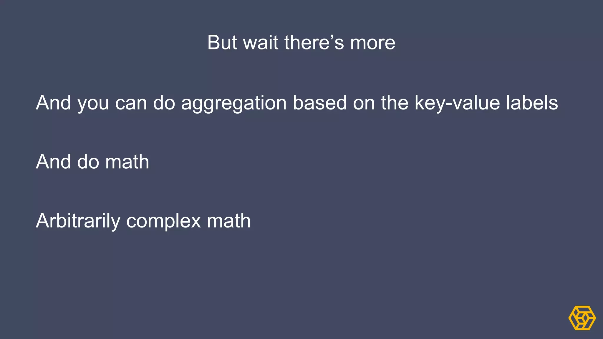 But wait there’s more
And you can do aggregation based on the key-value labels
And do math
Arbitrarily complex math
 