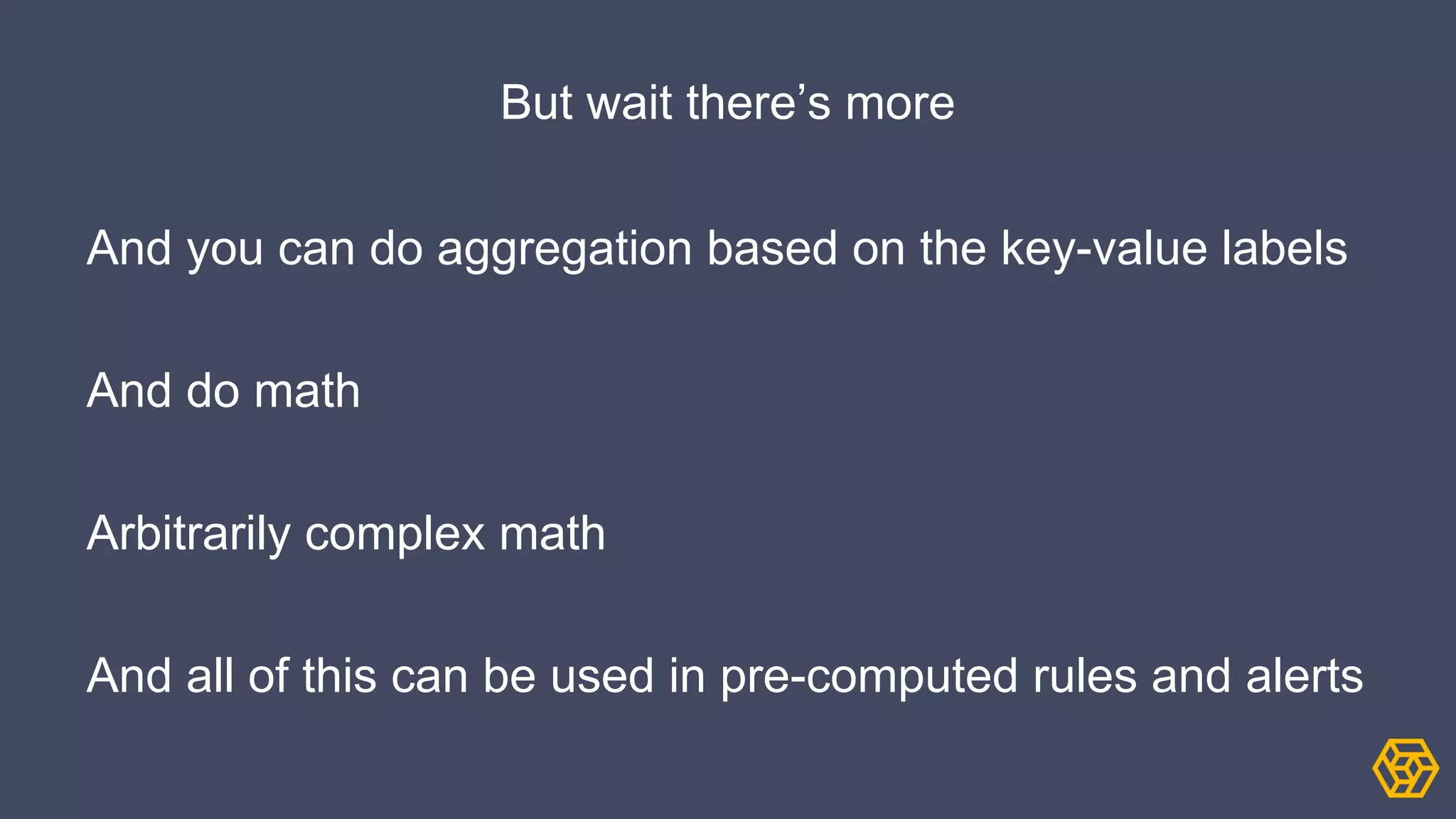 But wait there’s more
And you can do aggregation based on the key-value labels
And do math
Arbitrarily complex math
And all of this can be used in pre-computed rules and alerts
 