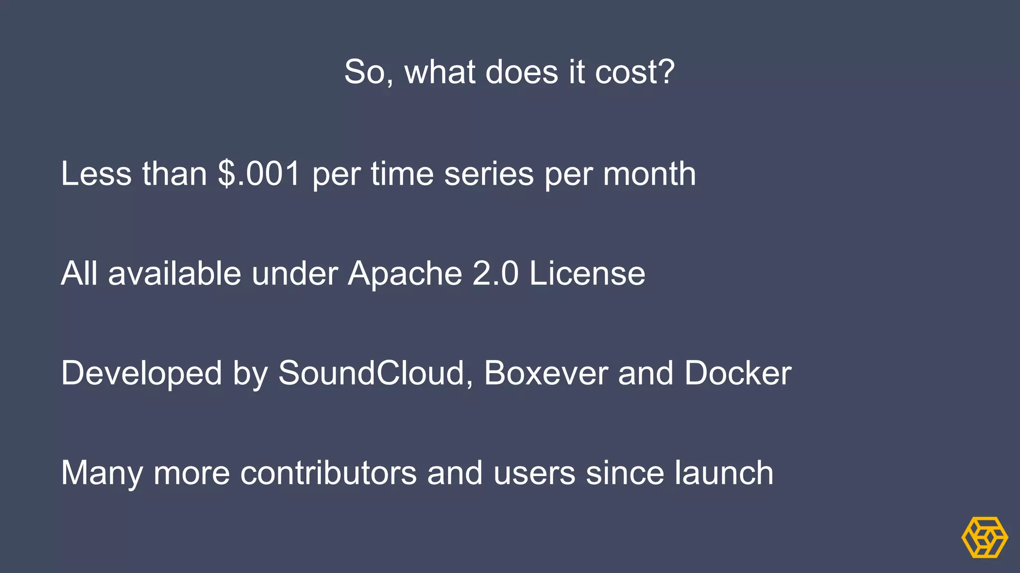 So, what does it cost?
Less than $.001 per time series per month
All available under Apache 2.0 License
Developed by SoundCloud, Boxever and Docker
Many more contributors and users since launch
 