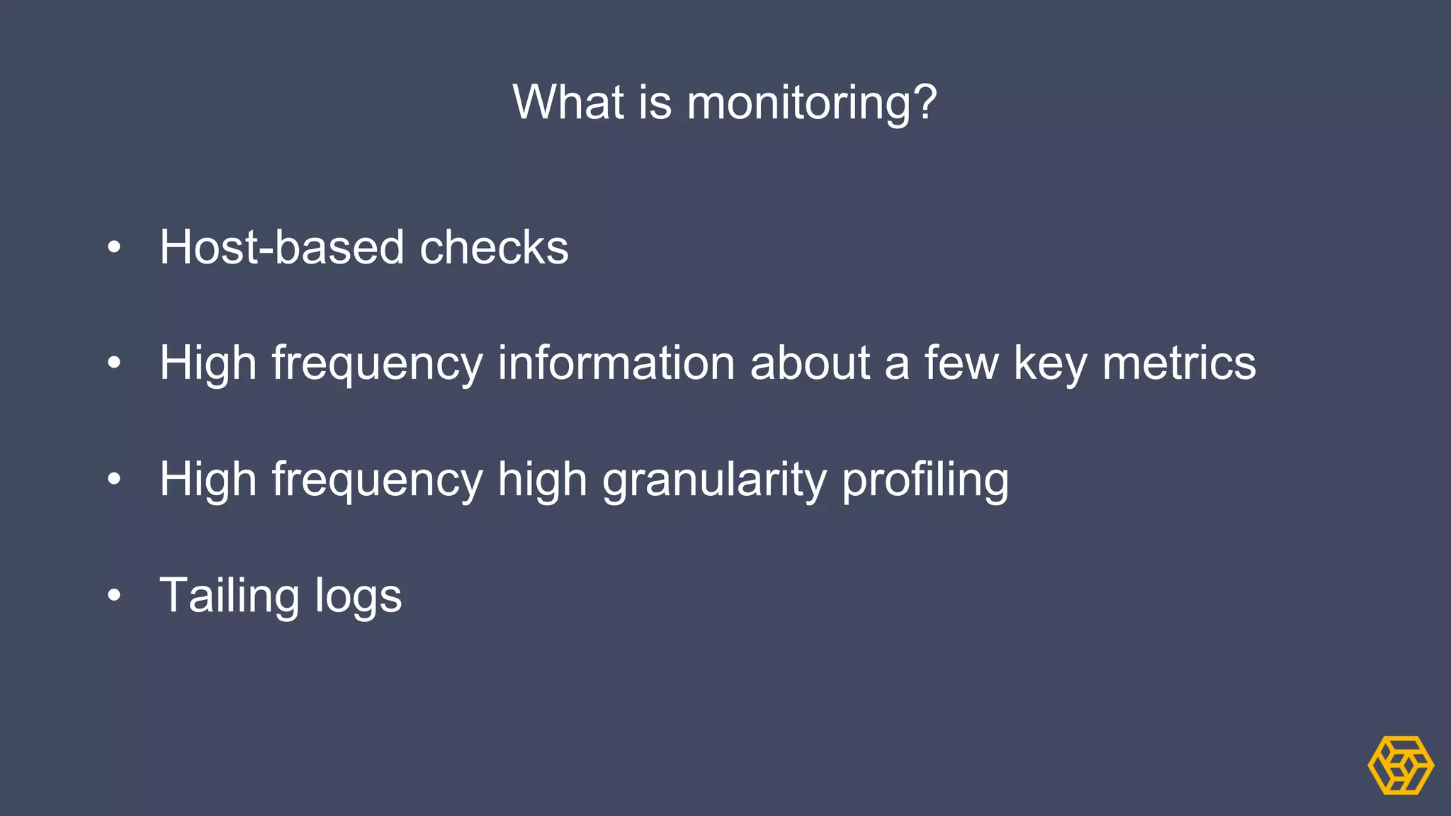 What is monitoring?
• Host-based checks
• High frequency information about a few key metrics
• High frequency high granularity profiling
• Tailing logs
 
