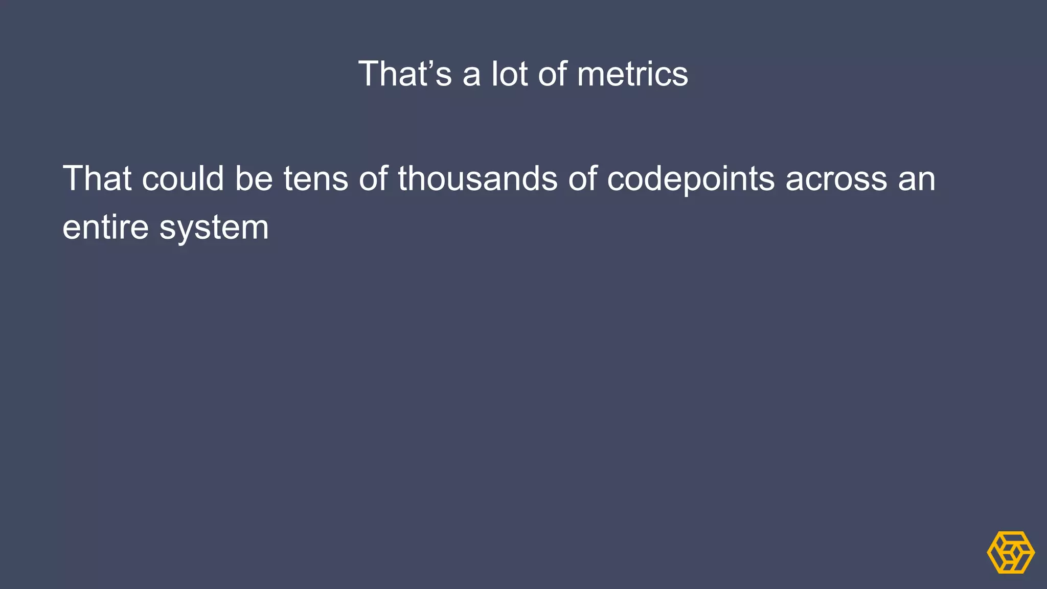 That’s a lot of metrics
That could be tens of thousands of codepoints across an
entire system
 