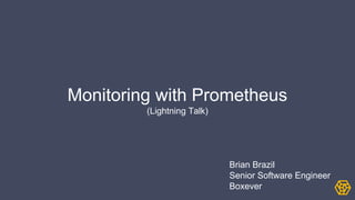 Monitoring with Prometheus
(Lightning Talk)
Brian Brazil
Senior Software Engineer
Boxever
 