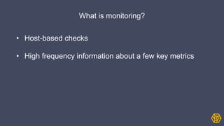 What is monitoring?
• Host-based checks
• High frequency information about a few key metrics
 