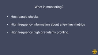 What is monitoring?
• Host-based checks
• High frequency information about a few key metrics
• High frequency high granularity profiling
 