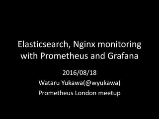 Elasticsearch, Nginx monitoring	
with	Prometheus	and	Grafana
2016/08/18
Wataru Yukawa(@wyukawa)
Prometheus	London	meetup
 
