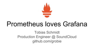 Prometheus loves Grafana
Tobias Schmidt
Production Engineer @ SoundCloud
github.com/grobie
 