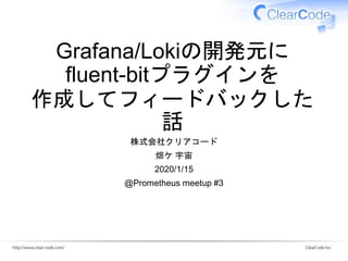 Grafana/Lokiの開発元に
fluent-bitプラグインを
作成してフィードバックした
話
株式会社クリアコード
畑ケ 宇宙
2020/1/15
@Prometheus meetup #3
 