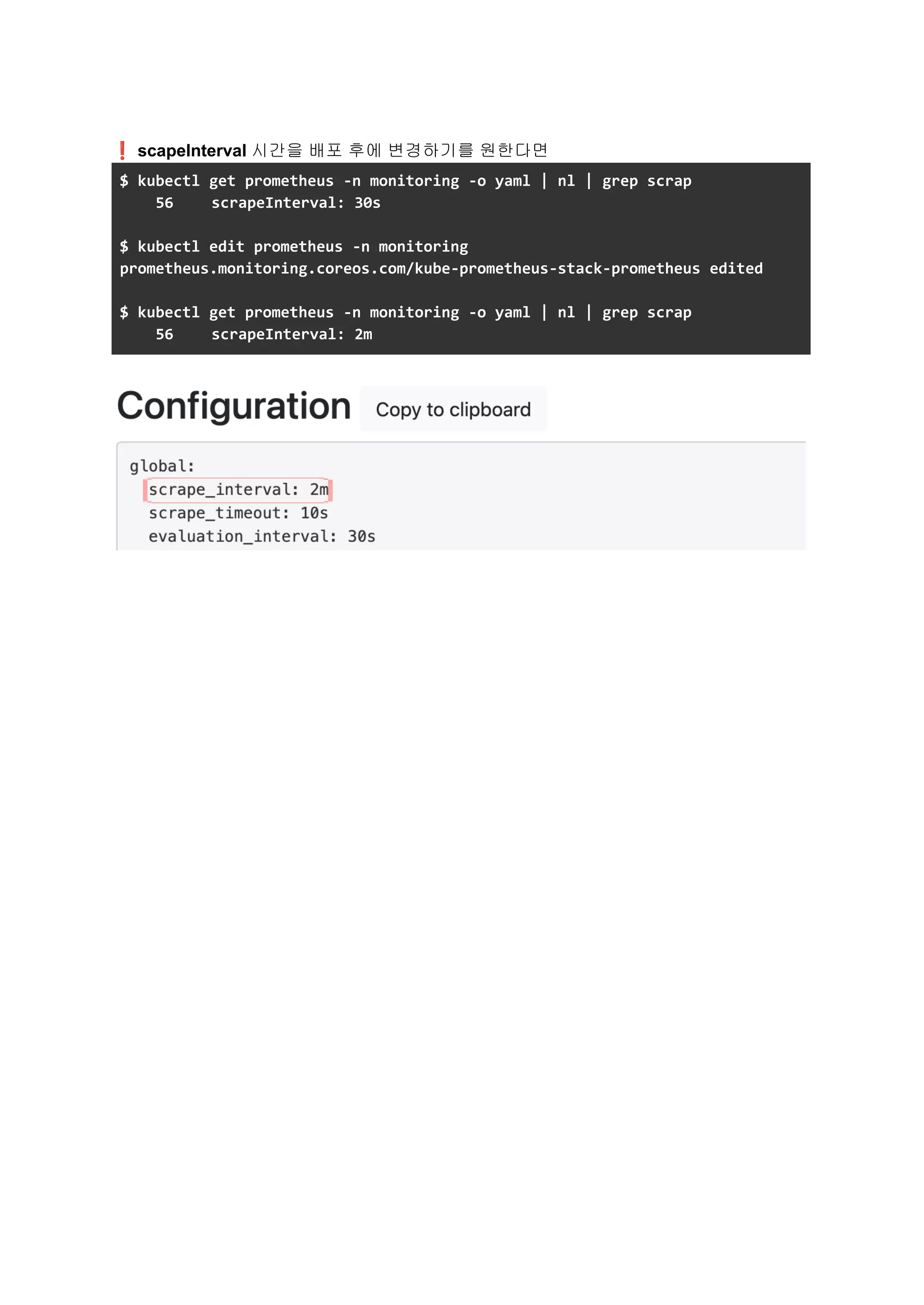 ❗scapeInterval 시간을 배포 후에 변경하기를 원한다면
$ kubectl get prometheus -n monitoring -o yaml | nl | grep scrap
56 scrapeInterval: 30s
$ kubectl edit prometheus -n monitoring
prometheus.monitoring.coreos.com/kube-prometheus-stack-prometheus edited
$ kubectl get prometheus -n monitoring -o yaml | nl | grep scrap
56 scrapeInterval: 2m
 