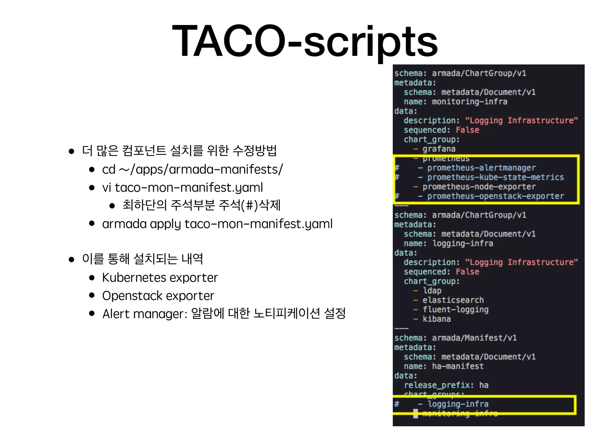 TACO-scripts
• 더 많은 컴포넌트 설치를 위한 수정방법
• cd ~/apps/armada-manifests/
• vi taco-mon-manifest.yaml
• 최하단의 주석부분 주석(#)삭제
• armada apply taco-mon-manifest.yaml
• 이를 통해 설치되는 내역
• Kubernetes exporter
• Openstack exporter
• Alert manager: 알람에 대한 노티피케이션 설정
 