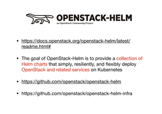 Openstack-helm
• https://docs.openstack.org/openstack-helm/latest/
readme.html#

• The goal of OpenStack-Helm is to provide a collection of
Helm charts that simply, resiliently, and ﬂexibly deploy
OpenStack and related services on Kubernetes

• https://github.com/openstack/openstack-helm

• https://github.com/openstack/openstack-helm-infra
 