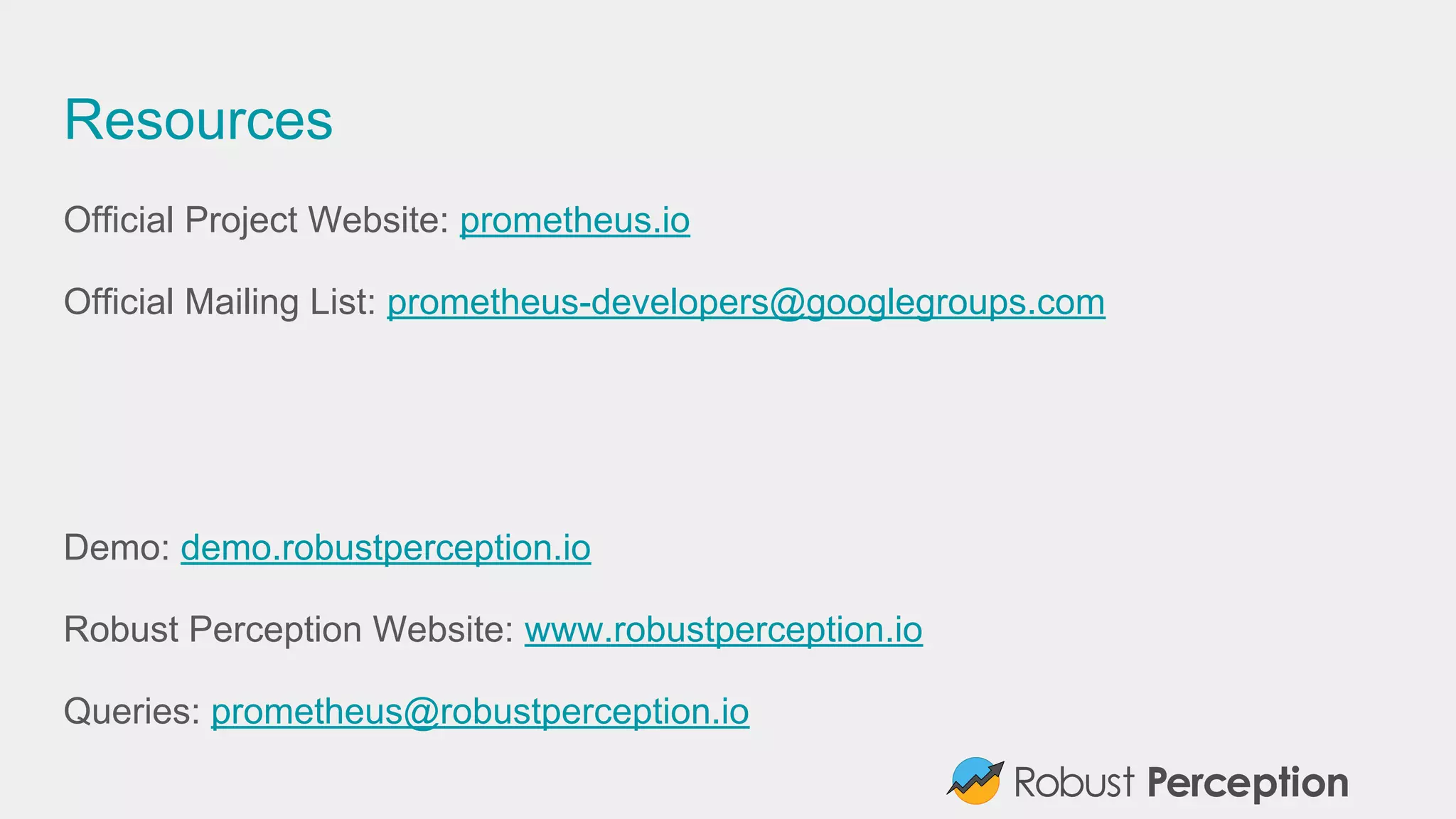 Resources
Official Project Website: prometheus.io
Official Mailing List: prometheus-developers@googlegroups.com
Demo: demo.robustperception.io
Robust Perception Website: www.robustperception.io
Queries: prometheus@robustperception.io
 