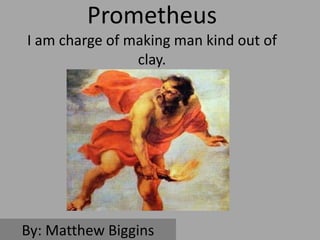 Prometheus
I am charge of making man kind out of
                clay.




By: Matthew Biggins
 
