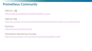 Prometheus Community
커뮤니티 그룹
https://groups.google.com/g/prometheus-users
커뮤니티 미팅
https://docs.google.com/document/d/13ikSkpVTmZFj0j2QicKuHwVfJsLWB_Zau_DpABcEUUs/edit
PromCon
https://promcon.io/2020-online/
Prometheus Monitoring Youtube
https://www.youtube.com/channel/UC4pLFely0-Odea4B2NL1nWA
 