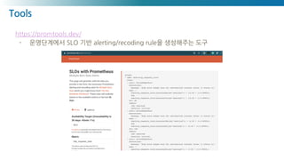 Tools
https://promtools.dev/
- 운영단계에서 SLO 기반 alerting/recoding rule을 생성해주는 도구
 