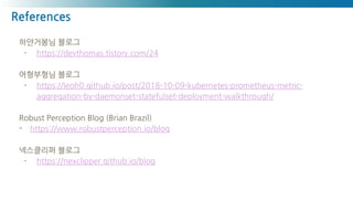 References
하얀거봉님 블로그
- https://devthomas.tistory.com/24
어형부형님 블로그
- https://leoh0.github.io/post/2018-10-09-kubernetes-prometheus-metric-
aggregation-by-daemonset-statefulset-deployment-walkthrough/
Robust Perception Blog (Brian Brazil)
- https://www.robustperception.io/blog
넥스클리퍼 블로그
- https://nexclipper.github.io/blog
 