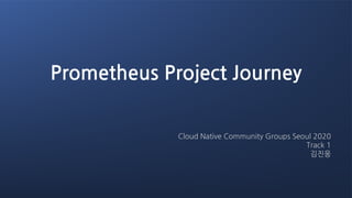 Cloud Native Community Groups Seoul 2020
Track 1
김진웅
Prometheus Project Journey
 