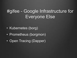 #gifee - Google Infrastructure for
Everyone Else
• Kubernetes (borg)
• Prometheus (borgmon)
• Open Tracing (Dapper)
 
