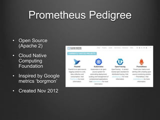 Prometheus Pedigree
• Open Source
(Apache 2)
• Cloud Native
Computing
Foundation
• Inspired by Google
metrics ‘borgmon’
• Created Nov 2012
 
