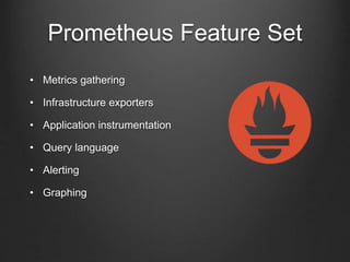 Prometheus Feature Set
• Metrics gathering
• Infrastructure exporters
• Application instrumentation
• Query language
• Alerting
• Graphing
 
