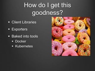 How do I get this
goodness?
 Client Libraries
 Exporters
 Baked into tools
 Docker
 Kubernetes
 