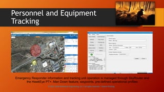 Personnel and Equipment
Tracking
Emergency Responder information and tracking unit operation is managed through SkyRouter and
the HawkEye PT+. Man Down feature, waypoints, pre-defined operational profiles
© 2013-2016 Adventech Engineering, LLC | All rights reserved | Patent Pending
 