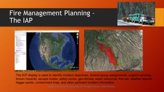 Fire Management Planning –
The IAP
The ICP display is used to identify incident objectives, division/group assignments, support services,
known hazards, escape routes, safety zones, geo-fences, water resources, first aid, weather reports,
trigger points, containment lines, and other pertinent incident information.
© 2013-2016 Adventech Engineering, LLC | All rights reserved | Patent Pending
 