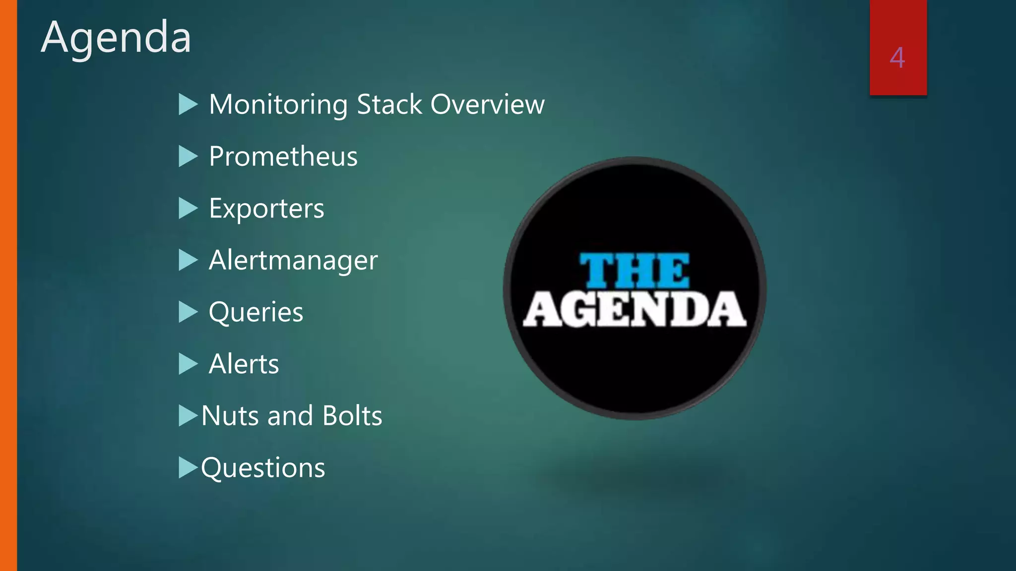  Monitoring Stack Overview
 Prometheus
 Exporters
 Alertmanager
 Queries
 Alerts
Nuts and Bolts
Questions
4
Agenda
 