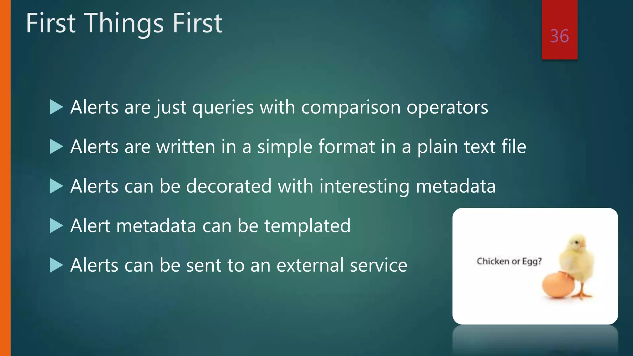  Alerts are just queries with comparison operators
 Alerts are written in a simple format in a plain text file
 Alerts can be decorated with interesting metadata
 Alert metadata can be templated
 Alerts can be sent to an external service
36
First Things First
 