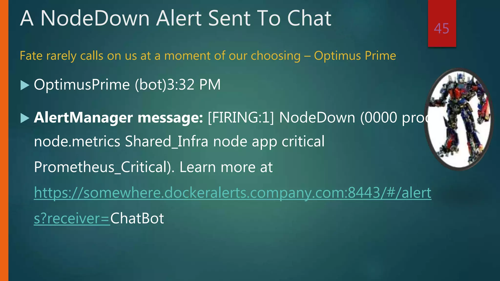  OptimusPrime (bot)3:32 PM
 AlertManager message: [FIRING:1] NodeDown (0000 prod
node.metrics Shared_Infra node app critical
Prometheus_Critical). Learn more at
https://somewhere.dockeralerts.company.com:8443/#/alert
s?receiver=ChatBot
45
A NodeDown Alert Sent To Chat
Fate rarely calls on us at a moment of our choosing – Optimus Prime
 