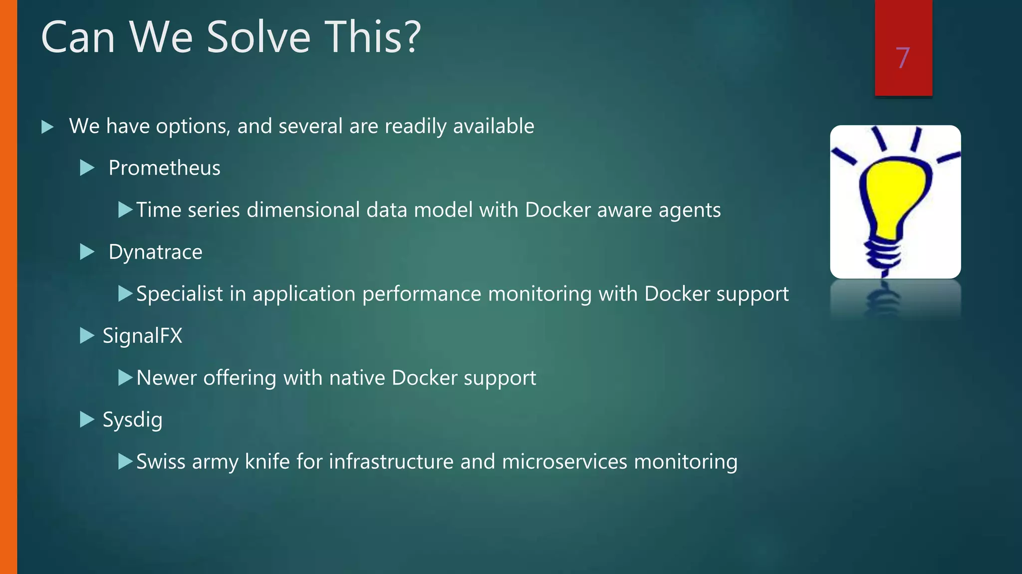  We have options, and several are readily available
 Prometheus
Time series dimensional data model with Docker aware agents
 Dynatrace
Specialist in application performance monitoring with Docker support
 SignalFX
Newer offering with native Docker support
 Sysdig
Swiss army knife for infrastructure and microservices monitoring
7
Can We Solve This?
 