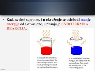 
Kada se desi suprotno, i u okruženje se oslobodi manje
energije od aktivacione, u pitanju je ENDOTERMNA
REAKCIJA.
 