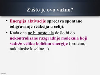Zašto je ovo važno?

Energija aktivacije sprečava spontano
odigravanje reakcija u ćeliji.

Kada ona ne bi postojala došlo bi do
nekontrolisane razgradnje molekula koji
sadrže veliku količinu energije (proteini,
nukleinske kiseline...).
 