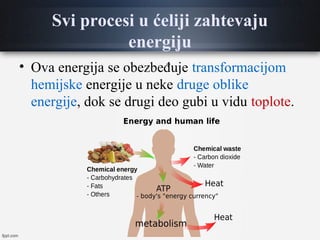 Svi procesi u ćeliji zahtevaju
energiju
• Ova energija se obezbeđuje transformacijom
hemijske energije u neke druge oblike
energije, dok se drugi deo gubi u vidu toplote.
 