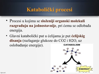 Katabolički procesi
• Procesi u kojima se složeniji organski molekuli
razgrađuju na jednostavnije, pri ćemu se odlobađa
energija.
• Glavni katabolički put u ćelijama je put ćelijskig
disanja (razlaganje glukoze do CO2 i H2O, uz
oslobađanje energije).
 