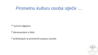 Prometnu kulturu osoba stječe … 
 kućnim odgojem, 
obrazovanjem u školi, 
pridržavajući se prometnih propisa i pravila. 
 