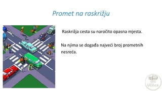 Promet na raskrižju
Raskrižja cesta su naročito opasna mjesta.
Na njima se događa najveći broj prometnih
nesreća.
 