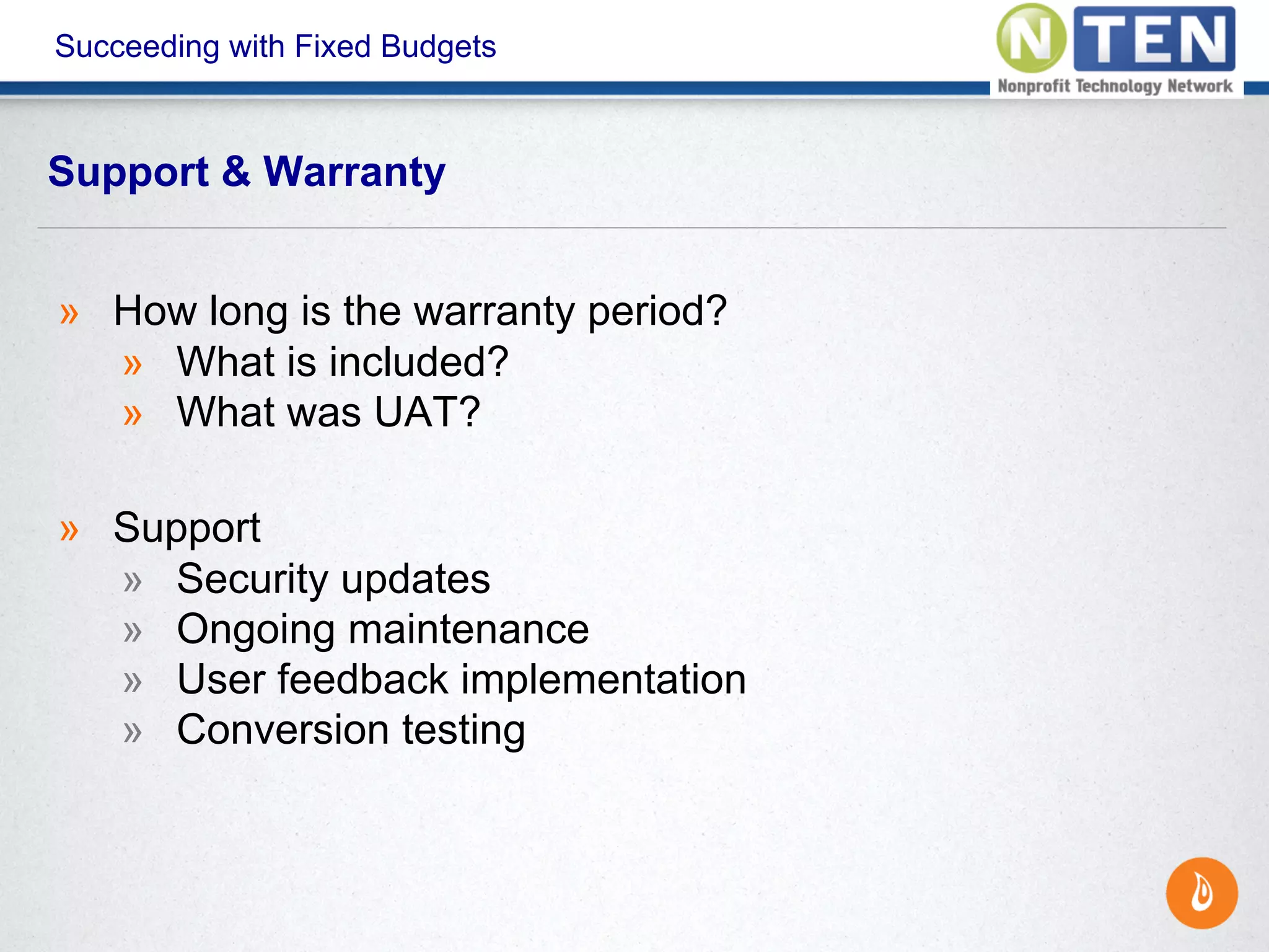 Succeeding with Fixed Budgets
» How long is the warranty period?
» What is included?
» What was UAT?
» Support
» Security updates
» Ongoing maintenance
» User feedback implementation
» Conversion testing
Support & Warranty
 