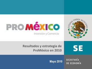 Mayo 2010 Resultados y estrategia de ProMéxico en 2010 