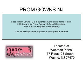 PROM GOWNS NJ

Coco's Prom Gowns NJ is the ultimate Gown Shop, home to over
      5,000 gowns for Prom, Pageant & Social Occasions
             from the Top designers in the industry

   Click on the logo below to go to our prom gown nj website




                                         Located at
                                       Westbelt Plaza
                                     57 Route 23 South
                                      Wayne, NJ 07470
 