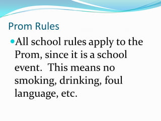 Prom Rules
All school rules apply to the
 Prom, since it is a school
 event. This means no
 smoking, drinking, foul
 language, etc.
 