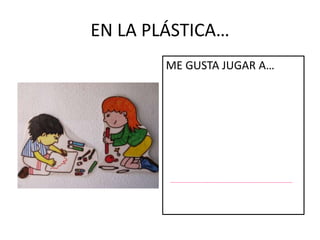 EN LA PLÁSTICA… 
ME GUSTA JUGAR A… 
 