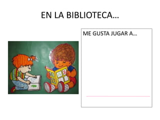 EN LA BIBLIOTECA… 
ME GUSTA JUGAR A… 
 
